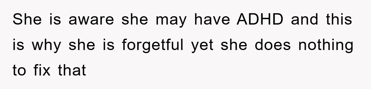 She is aware she may have ADHD and this is why she is forgetful yet she does nothing to fix that