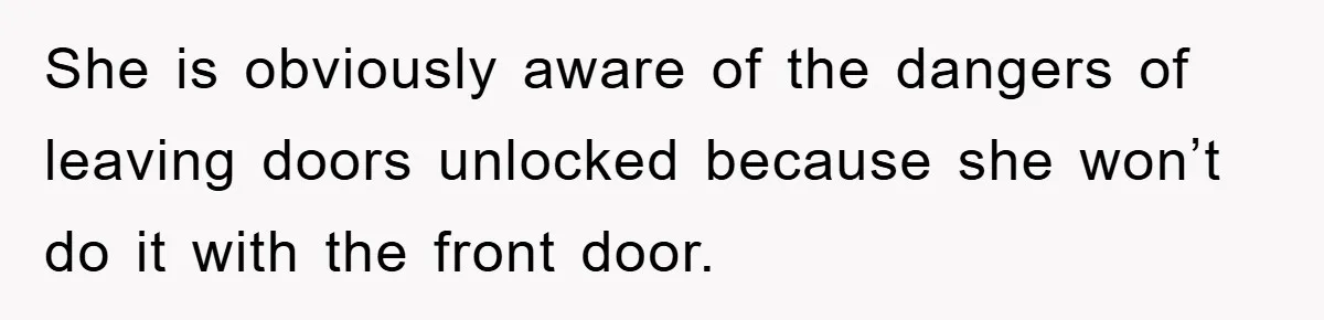 She is obviously aware of the dangers of leaving doors unlocked because she won’t do it with the front door.