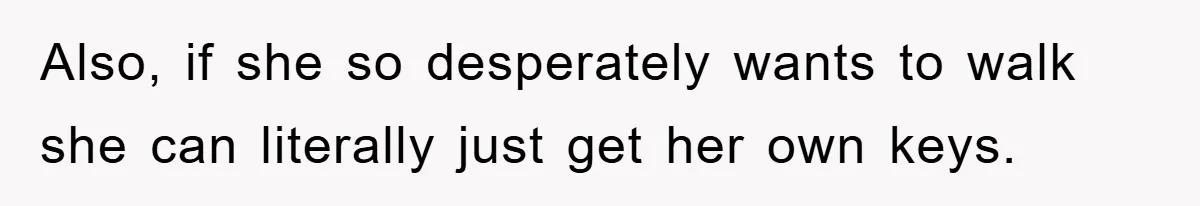 Also, if she so desperately wants to walk she can literally just get her own keys.