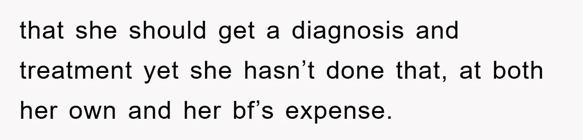 that she should get a diagnosis and treatment yet she hasn’t done that, at both her own and her bf’s expense.