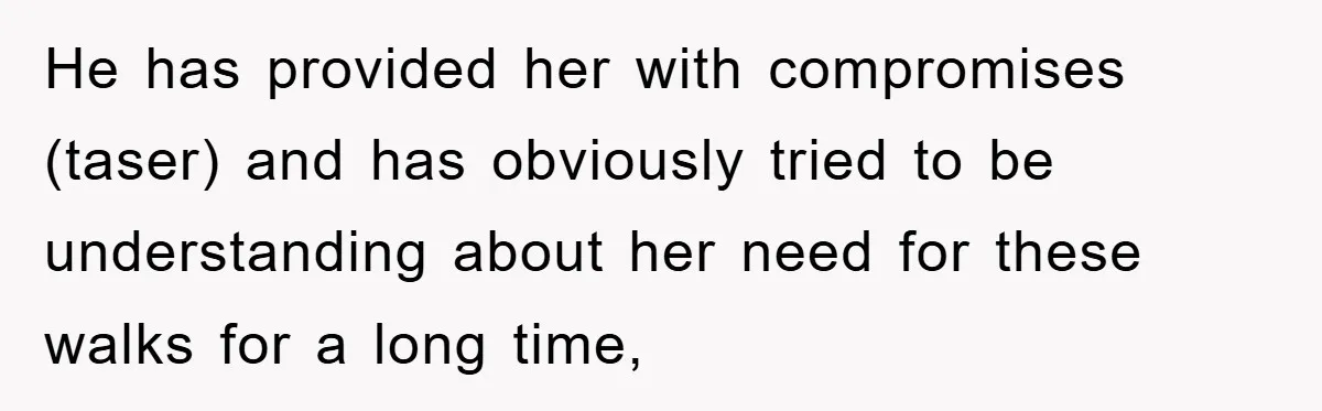 He has provided her with compromises (taser) and has obviously tried to be understanding about her need for these walks for a long time,