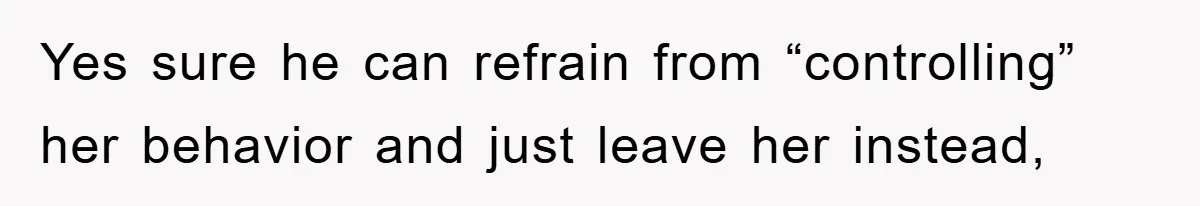 Yes sure he can refrain from “controlling” her behavior and just leave her instead,