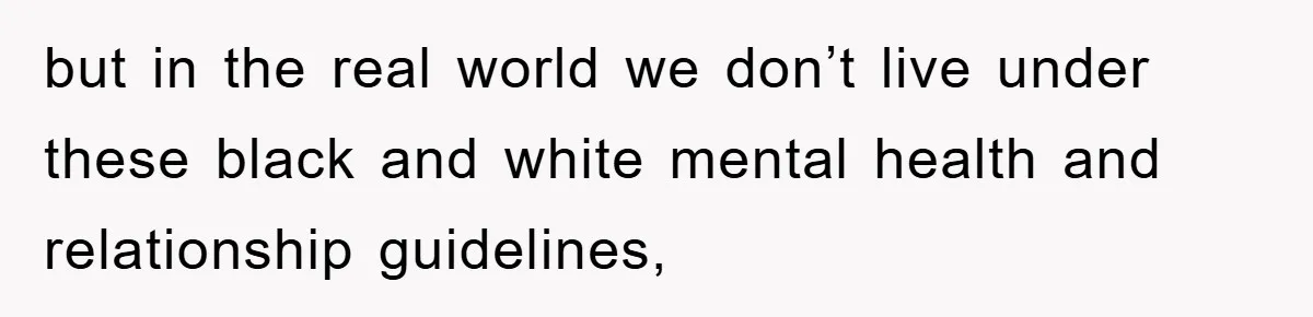 but in the real world we don’t live under these black and white mental health and relationship guidelines,