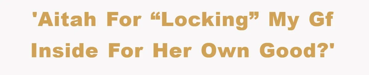 'AITAH for “locking” my gf inside for her own good?'