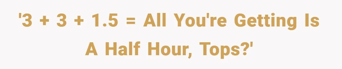 '3 + 3 + 1.5 = All you're getting is a half hour, tops?'