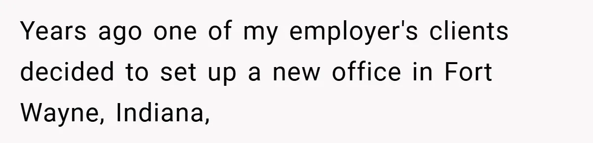 Years ago one of my employer's clients decided to set up a new office in Fort Wayne, Indiana,