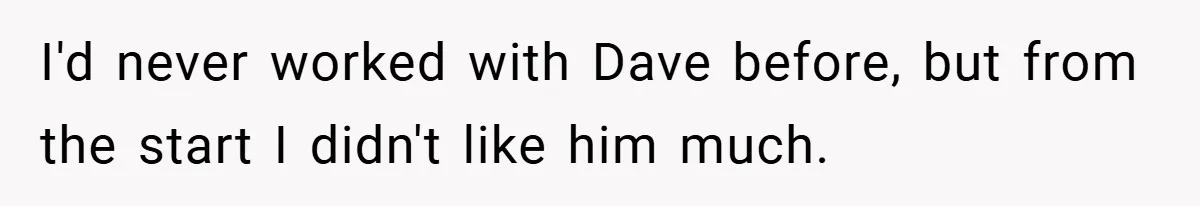 I'd never worked with Dave before, but from the start I didn't like him much.
