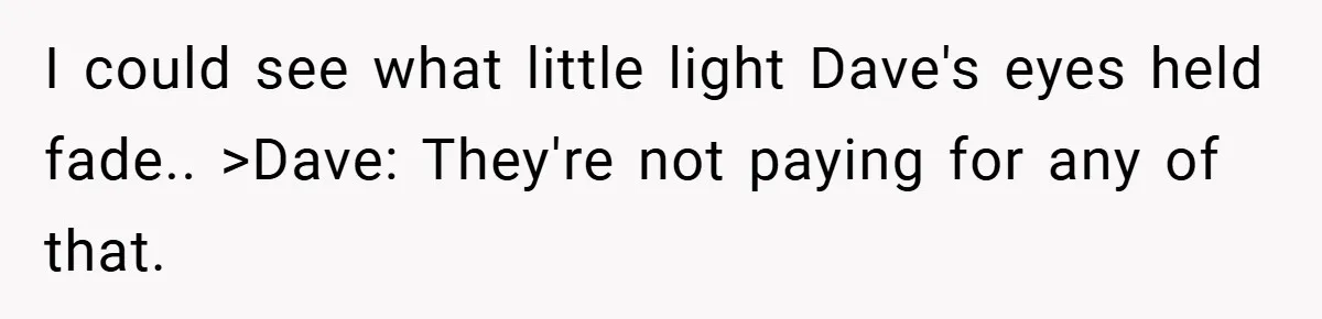 I could see what little light Dave's eyes held fade.. >Dave: They're not paying for any of that.