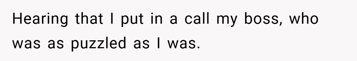 Hearing that I put in a call my boss, who was as puzzled as I was.