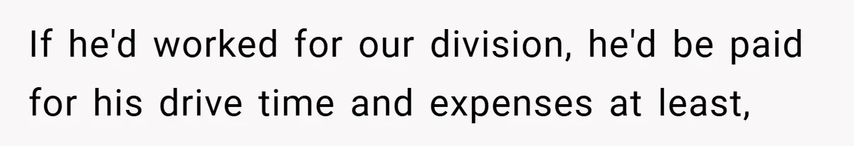 If he'd worked for our division, he'd be paid for his drive time and expenses at least,