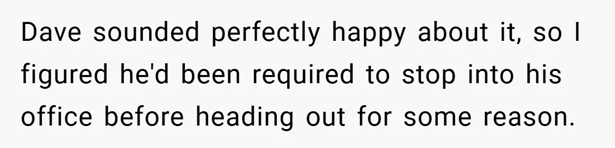 Dave sounded perfectly happy about it, so I figured he'd been required to stop into his office before heading out for some reason.