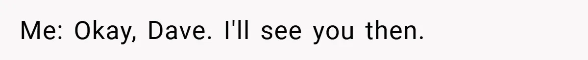 Me: Okay, Dave. I'll see you then.