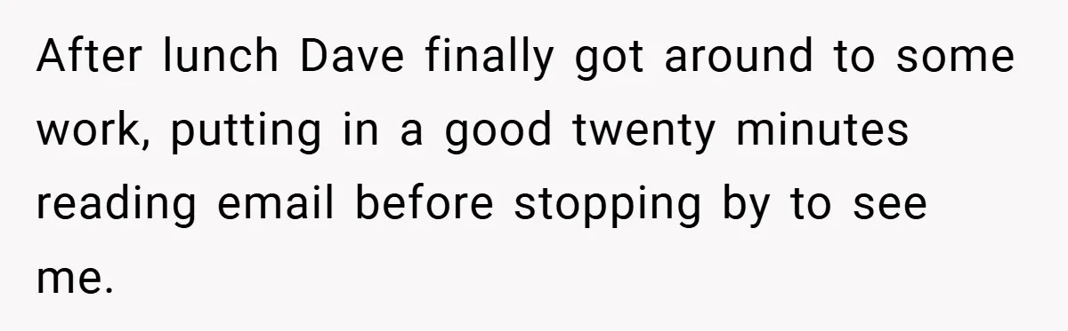 After lunch Dave finally got around to some work, putting in a good twenty minutes reading email before stopping by to see me.