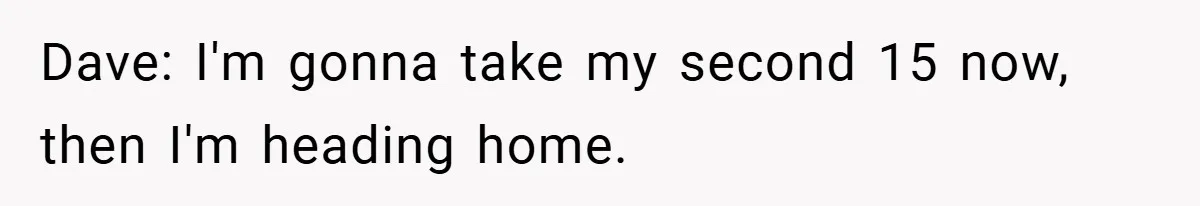 Dave: I'm gonna take my second 15 now, then I'm heading home.