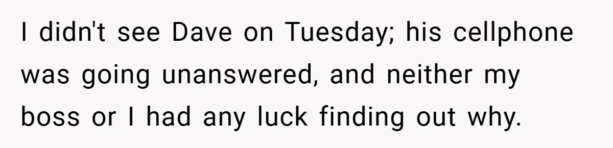 I didn't see Dave on Tuesday; his cellphone was going unanswered, and neither my boss or I had any luck finding out why.