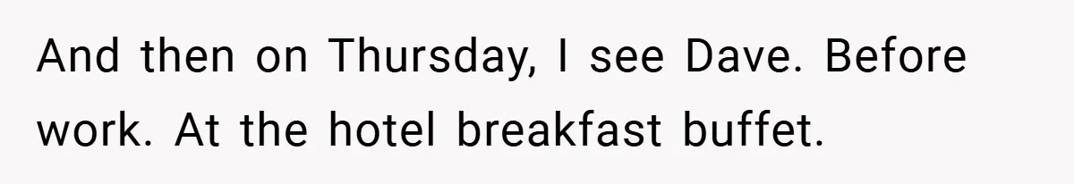 And then on Thursday, I see Dave. Before work. At the hotel breakfast buffet.