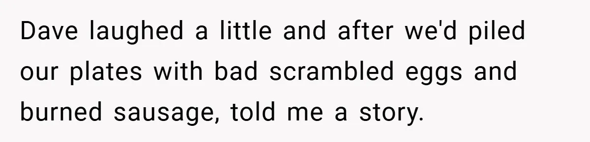 Dave laughed a little and after we'd piled our plates with bad scrambled eggs and burned sausage, told me a story.