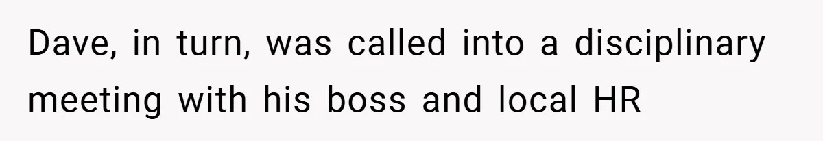 Dave, in turn, was called into a disciplinary meeting with his boss and local HR