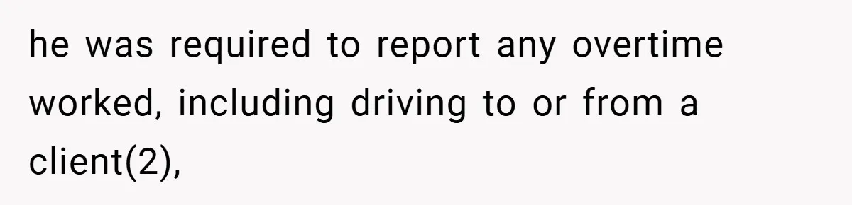 he was required to report any overtime worked, including driving to or from a client(2),