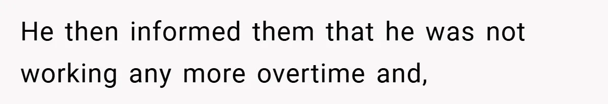 He then informed them that he was not working any more overtime and,