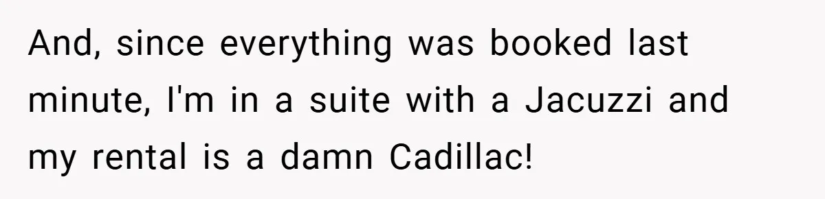 And, since everything was booked last minute, I'm in a suite with a Jacuzzi and my rental is a damn Cadillac!