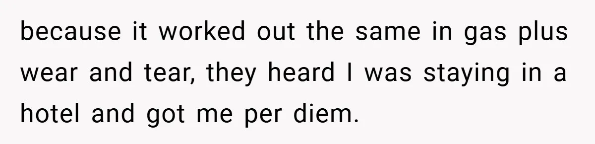 because it worked out the same in gas plus wear and tear, they heard I was staying in a hotel and got me per diem.
