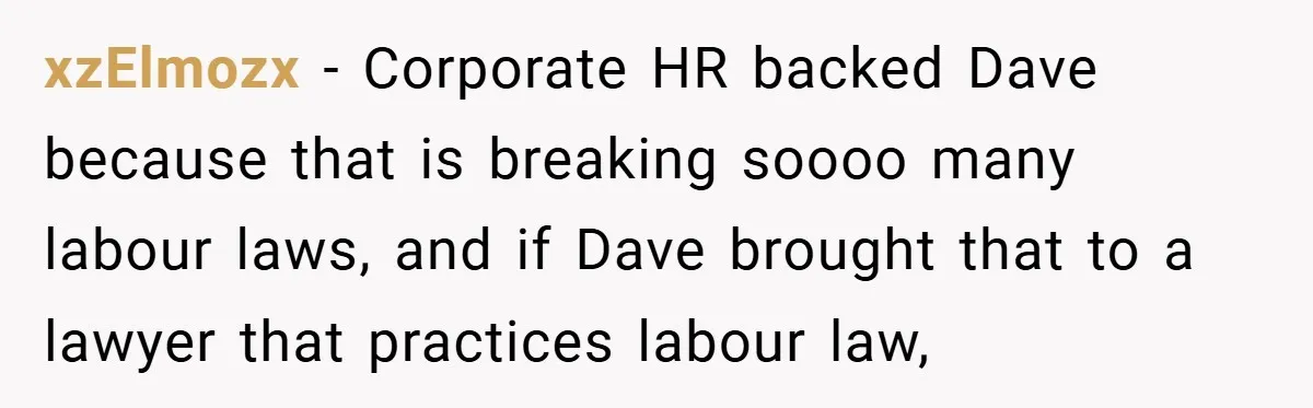 xzElmozx − Corporate HR backed Dave because that is breaking soooo many labour laws, and if Dave brought that to a lawyer that practices labour law,