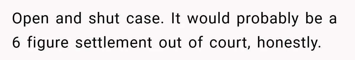 Open and shut case. It would probably be a 6 figure settlement out of court, honestly.