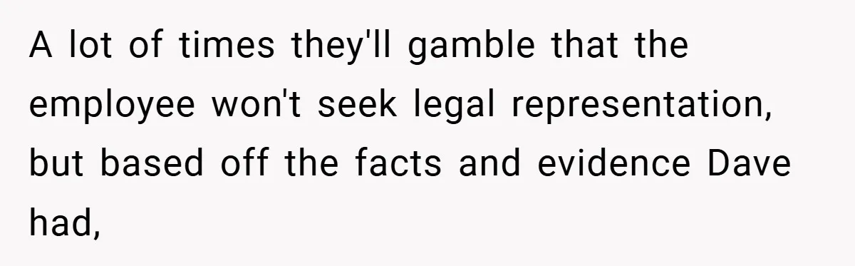 A lot of times they'll gamble that the employee won't seek legal representation, but based off the facts and evidence Dave had,