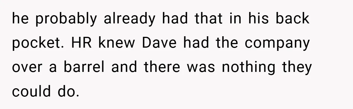 he probably already had that in his back pocket. HR knew Dave had the company over a barrel and there was nothing they could do.