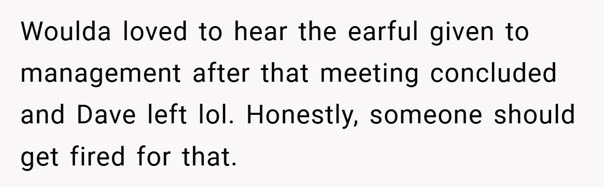Woulda loved to hear the earful given to management after that meeting concluded and Dave left lol. Honestly, someone should get fired for that.