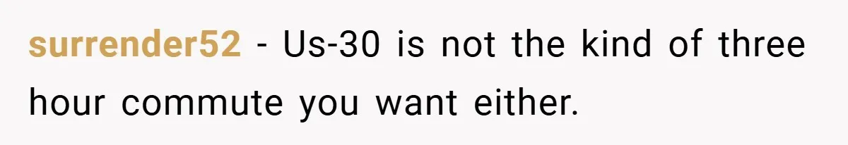 surrender52 − Us-30 is not the kind of three hour commute you want either.