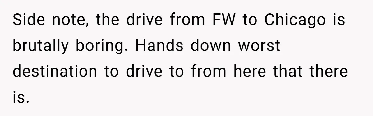 Side note, the drive from FW to Chicago is brutally boring. Hands down worst destination to drive to from here that there is.