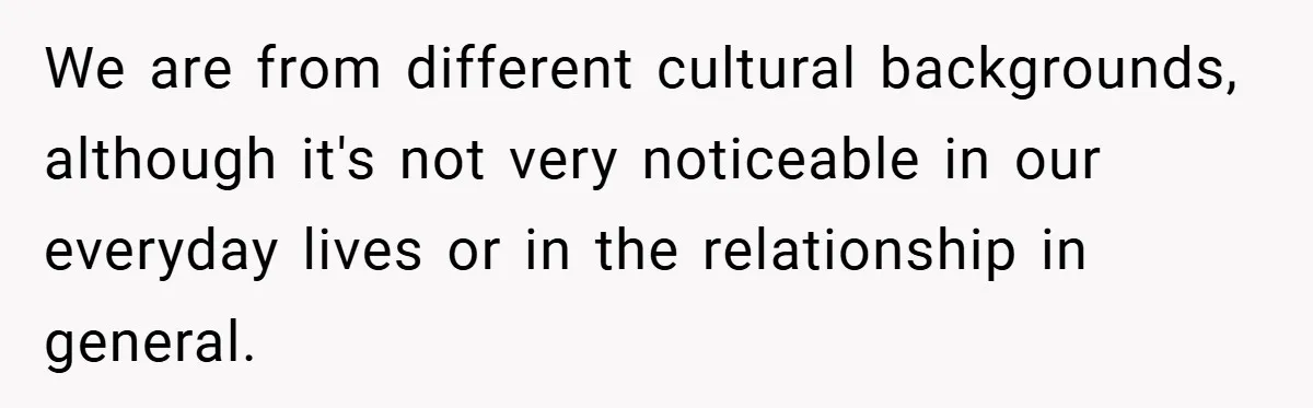 We are from different cultural backgrounds, although it's not very noticeable in our everyday lives or in the relationship in general.