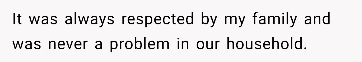 It was always respected by my family and was never a problem in our household.