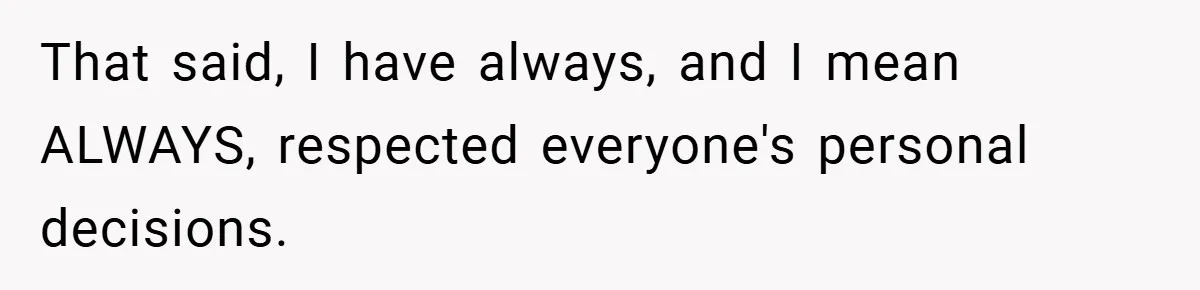 That said, I have always, and I mean ALWAYS, respected everyone's personal decisions.