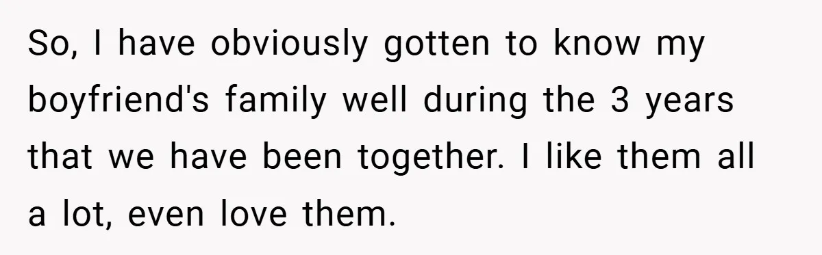 So, I have obviously gotten to know my boyfriend's family well during the 3 years that we have been together. I like them all a lot, even love them.