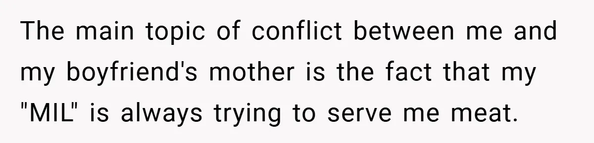 The main topic of conflict between me and my boyfriend's mother is the fact that my "MIL" is always trying to serve me meat.