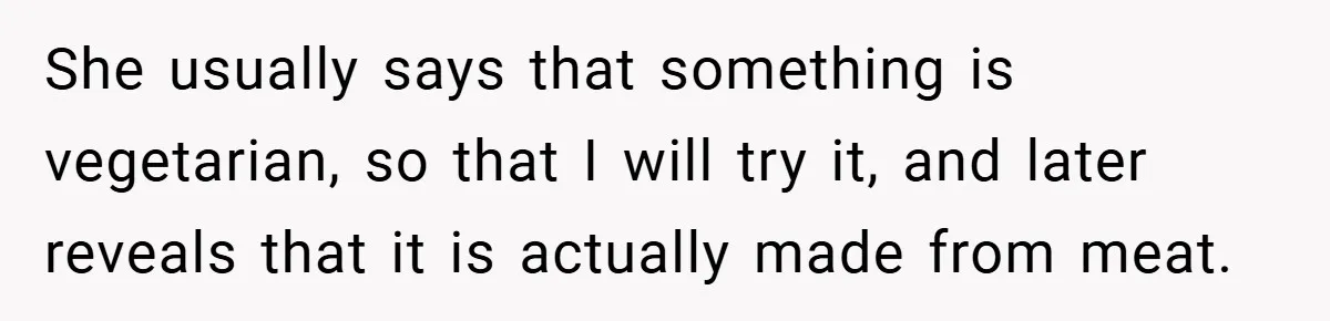 She usually says that something is vegetarian, so that I will try it, and later reveals that it is actually made from meat.