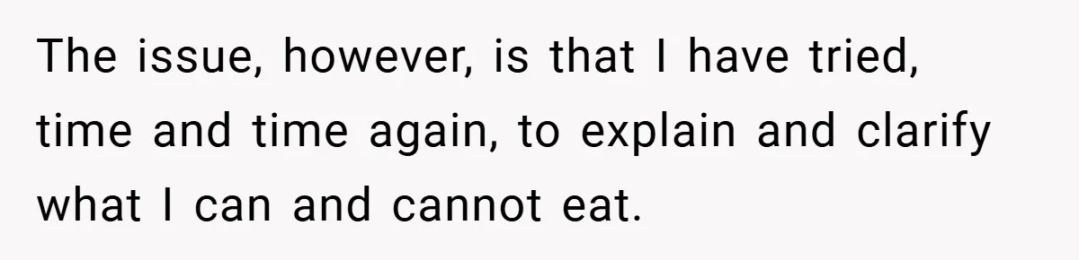 The issue, however, is that I have tried, time and time again, to explain and clarify what I can and cannot eat.