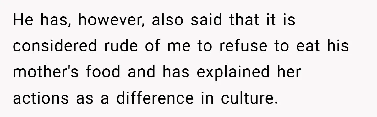 He has, however, also said that it is considered rude of me to refuse to eat his mother's food and has explained her actions as a difference in culture.