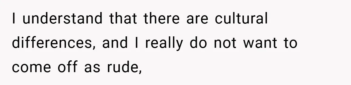 I understand that there are cultural differences, and I really do not want to come off as rude,