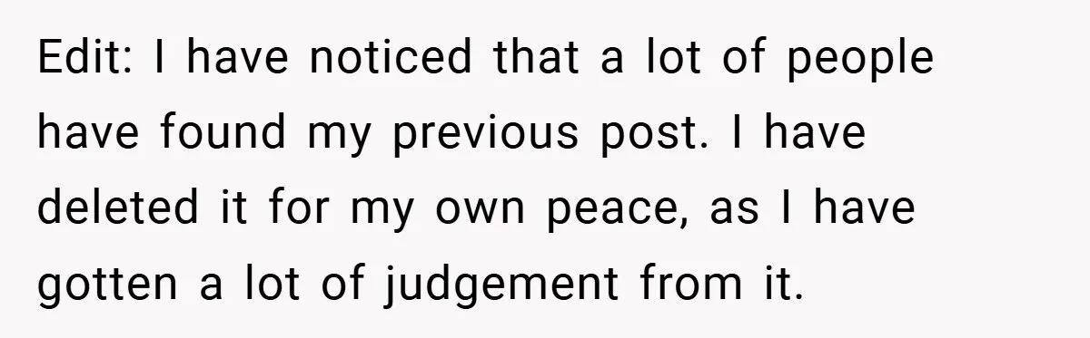 Edit: I have noticed that a lot of people have found my previous post. I have deleted it for my own peace, as I have gotten a lot of judgement...