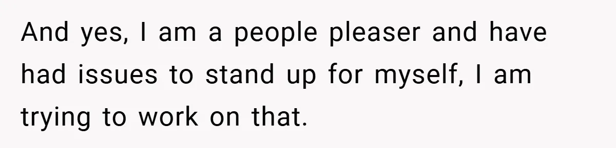 And yes, I am a people pleaser and have had issues to stand up for myself, I am trying to work on that.
