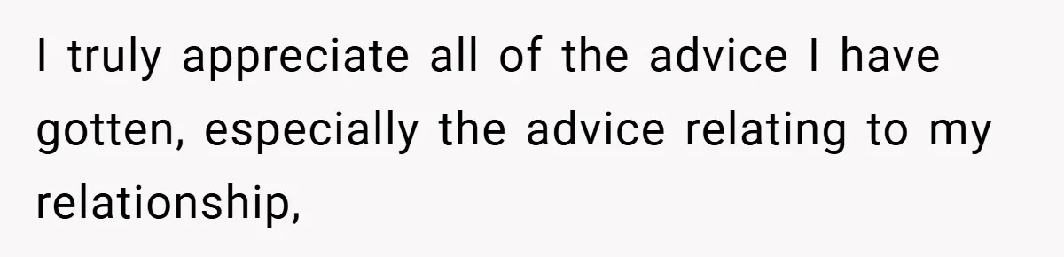 I truly appreciate all of the advice I have gotten, especially the advice relating to my relationship,