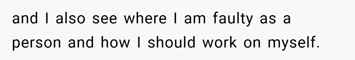 and I also see where I am faulty as a person and how I should work on myself.
