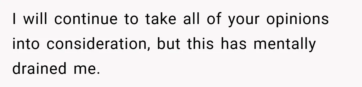 I will continue to take all of your opinions into consideration, but this has mentally drained me.