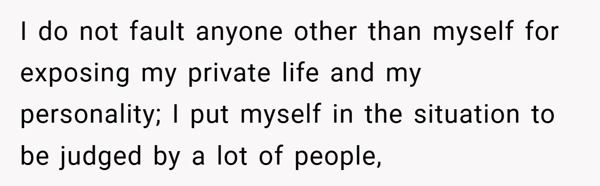 I do not fault anyone other than myself for exposing my private life and my personality; I put myself in the situation to be judged by a lot of people,