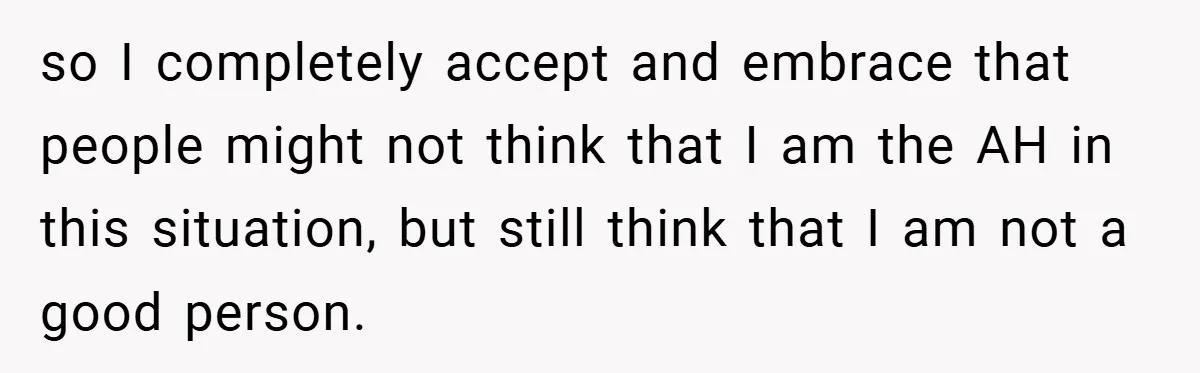 so I completely accept and embrace that people might not think that I am the AH in this situation, but still think that I am not a good person.