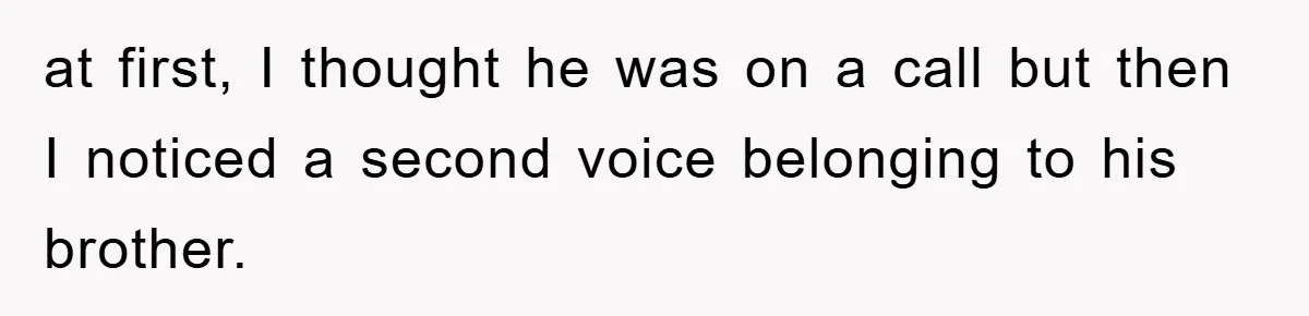at first, I thought he was on a call but then I noticed a second voice belonging to his brother.